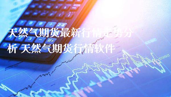 天然气期货最新行情走势分析 天然气期货行情软件_原油期货_第1张_期货投资网 天然气期货最新行情走势分析 天然气期货行情软件_https://www.cqckcrrc.com_原油期货_第1张