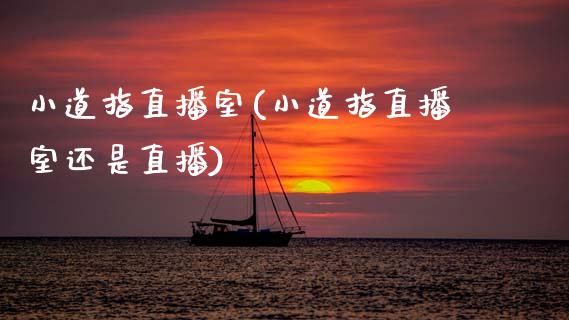 小道指直播室(小道指直播室还是直播)_https://www.cqckcrrc.com_原油期货_第1张