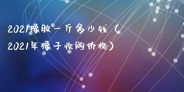 2021橡胶一斤多少钱(2021年橡子收购价格)_纳指直播_第1张_期货投资网 2021橡胶一斤多少钱(2021年橡子收购价格)_https://www.cqckcrrc.com_纳指直播_第1张