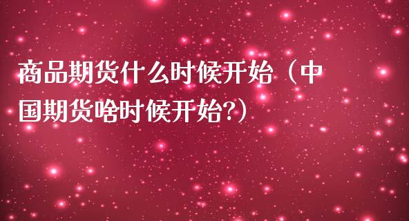 商品期货什么时候开始（中国期货啥时候开始?）_https://www.cqckcrrc.com_纳指直播_第1张