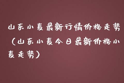 山东小麦最新行情价格走势(山东小麦今日最新价格小麦走势)_黄金期货_第1张_期货投资网 山东小麦最新行情价格走势(山东小麦今日最新价格小麦走势)_https://www.cqckcrrc.com_黄金期货_第1张