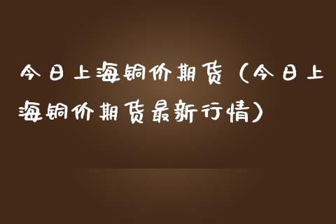 今日上海铜价期货（今日上海铜价期货最新行情）_https://www.cqckcrrc.com_股票理财_第1张