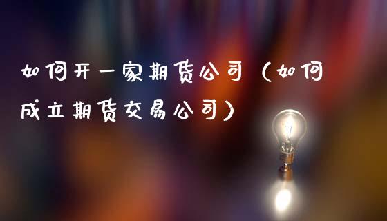 如何开一家期货公司（如何成立期货交易公司）_https://www.cqckcrrc.com_黄金期货_第1张