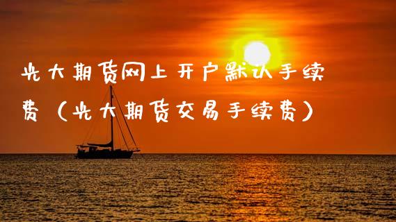 光大期货网上开户默认手续费（光大期货交易手续费）_https://www.cqckcrrc.com_黄金期货_第1张