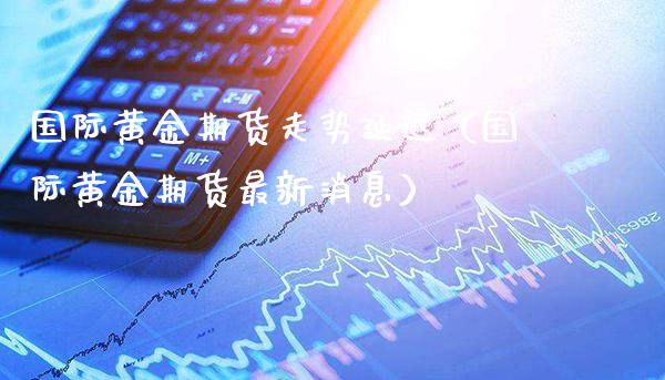 国际黄金期货走势延迟（国际黄金期货最新消息）_https://www.cqckcrrc.com_道指直播_第1张
