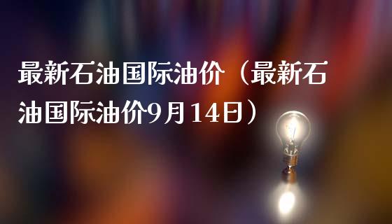 最新石油国际油价(最新石油国际油价9月14日)_黄金期货_第1张_期货投资网 最新石油国际油价(最新石油国际油价9月14日)_https://www.cqckcrrc.com_黄金期货_第1张
