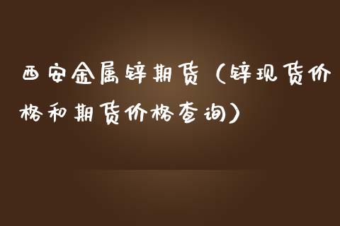 西安金属锌期货（锌现货价格和期货价格查询）_https://www.cqckcrrc.com_基金理财_第1张
