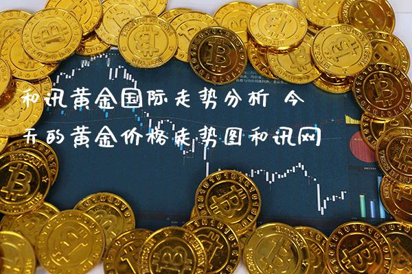 和讯黄金国际走势分析 今天的黄金价格走势图和讯网_恒生指数_第1张_期货投资网 和讯黄金国际走势分析 今天的黄金价格走势图和讯网_https://www.cqckcrrc.com_恒生指数_第1张