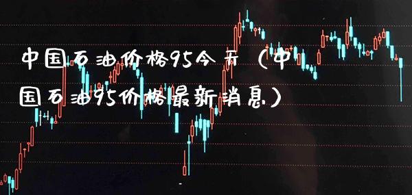中国石油价格95今天(中国石油95价格最新消息)_道指直播_第1张_期货投资网 中国石油价格95今天(中国石油95价格最新消息)_https://www.cqckcrrc.com_道指直播_第1张