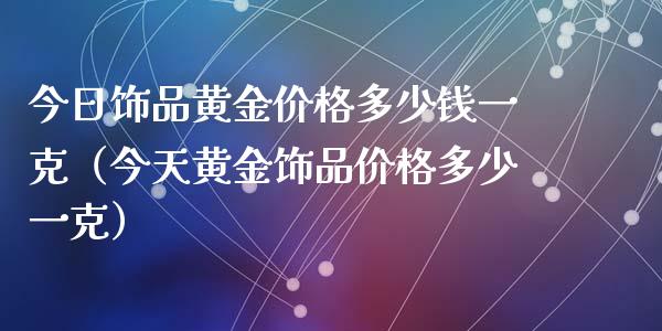 今日饰品黄金价格多少钱一克(今天黄金饰品价格多少一克)_道指直播_第1张_期货投资网 今日饰品黄金价格多少钱一克(今天黄金饰品价格多少一克)_https://www.cqckcrrc.com_道指直播_第1张
