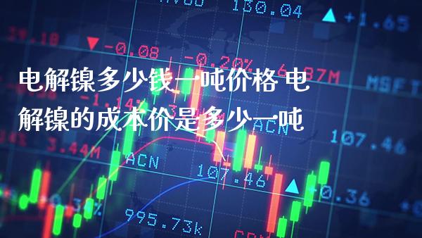 电解镍多少钱一吨价格 电解镍的成本价是多少一吨_原油期货_第1张_期货投资网 电解镍多少钱一吨价格 电解镍的成本价是多少一吨_https://www.cqckcrrc.com_原油期货_第1张