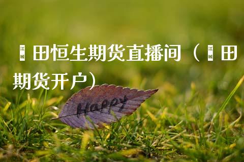 莆田恒生期货直播间(莆田期货开户)_国际期货_第1张_期货投资网 莆田恒生期货直播间(莆田期货开户)_https://www.cqckcrrc.com_国际期货_第1张