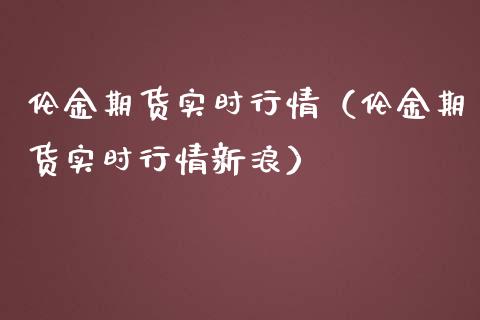 伦金期货实时行情（伦金期货实时行情新浪）_https://www.cqckcrrc.com_财经要闻_第1张
