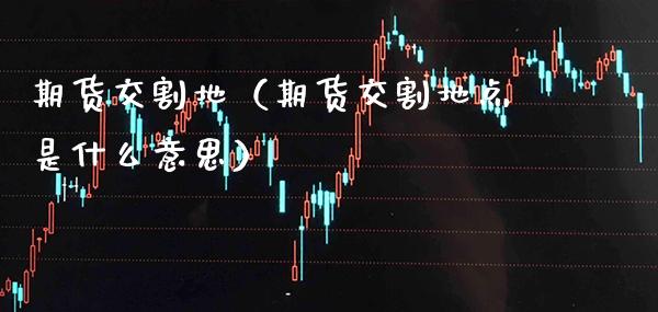 期货交割地(期货交割地点是什么意思)_期货行情_第1张_期货投资网 期货交割地(期货交割地点是什么意思)_https://www.cqckcrrc.com_期货行情_第1张