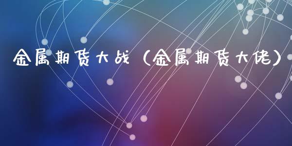 金属期货大战(金属期货大佬)_期货理财_第1张_期货投资网 金属期货大战(金属期货大佬)_https://www.cqckcrrc.com_期货理财_第1张