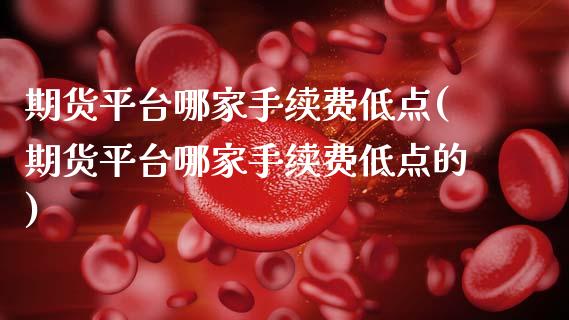 期货平台哪家手续费低点(期货平台哪家手续费低点的)_原油期货_第1张_期货投资网 期货平台哪家手续费低点(期货平台哪家手续费低点的)_https://www.cqckcrrc.com_原油期货_第1张