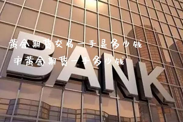 黄金期货交易一手是多少钱 沪黄金期货一手多少钱_https://www.cqckcrrc.com_黄金期货_第1张