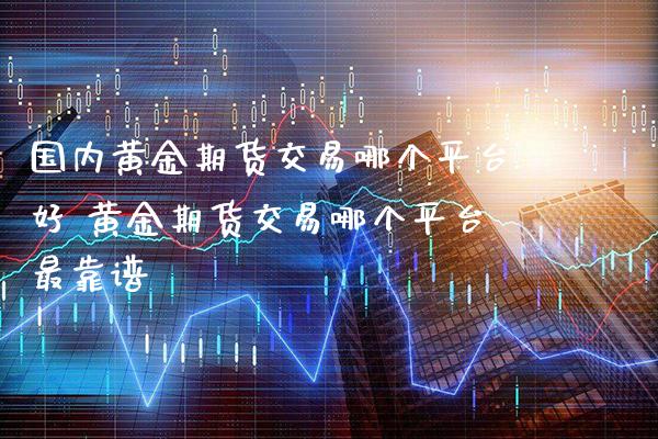 国内黄金期货交易哪个平台好 黄金期货交易哪个平台最靠谱_https://www.cqckcrrc.com_黄金期货_第1张