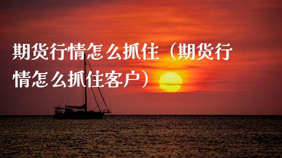 期货行情怎么抓住(期货行情怎么抓住客户)_财经要闻_第1张_期货投资网 期货行情怎么抓住(期货行情怎么抓住客户)_https://www.cqckcrrc.com_财经要闻_第1张
