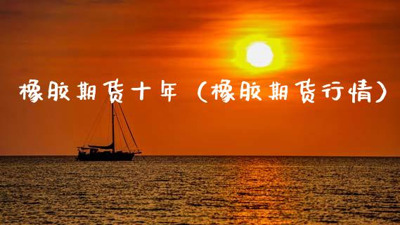 橡胶期货十年（橡胶期货行情）_https://www.cqckcrrc.com_道指直播_第1张