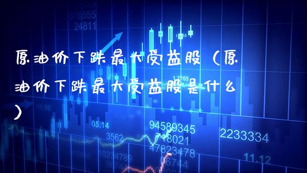 原油价下跌最大受益股（原油价下跌最大受益股是什么）_https://www.cqckcrrc.com_道指直播_第1张