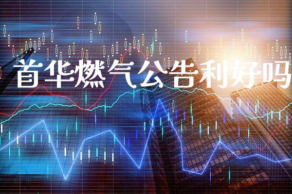 首华燃气公告利好吗_https://www.cqckcrrc.com_道指直播_第1张