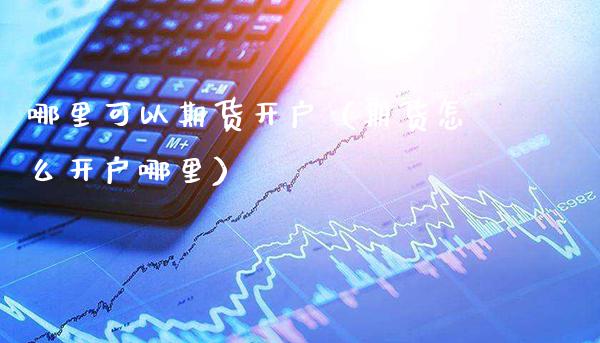 哪里可以期货开户（期货怎么开户哪里）_https://www.cqckcrrc.com_道指直播_第1张