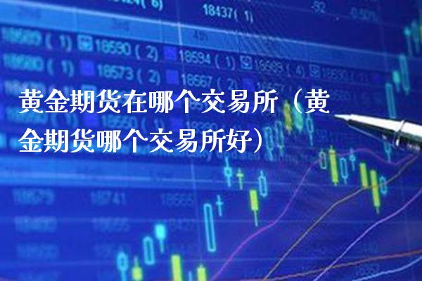 黄金期货在哪个交易所（黄金期货哪个交易所好）_https://www.cqckcrrc.com_纳指直播_第1张