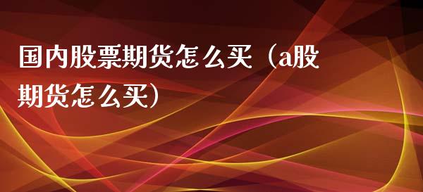 国内股票期货怎么买(a股期货怎么买)_纳指直播_第1张_期货投资网 国内股票期货怎么买(a股期货怎么买)_https://www.cqckcrrc.com_纳指直播_第1张