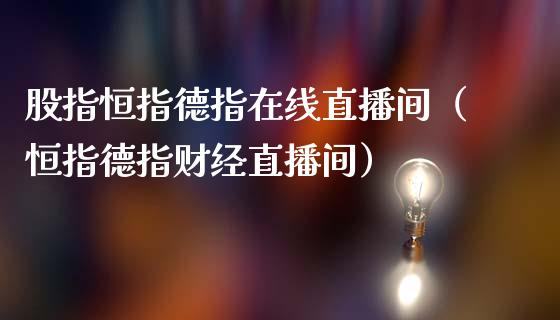 股指恒指德指在线直播间(恒指德指财经直播间)_恒生指数_第1张_期货投资网 股指恒指德指在线直播间(恒指德指财经直播间)_https://www.cqckcrrc.com_恒生指数_第1张