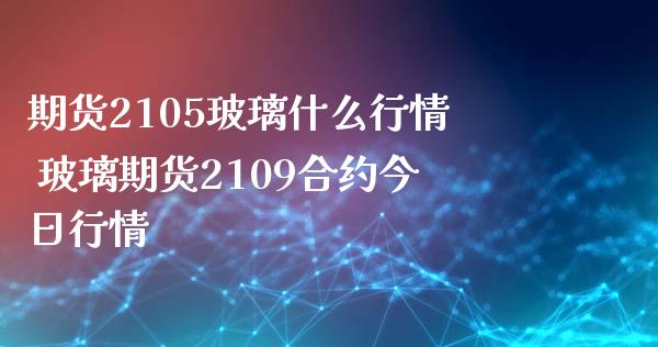期货2105玻璃什么行情 玻璃期货2109合约今日行情_https://www.cqckcrrc.com_黄金期货_第1张