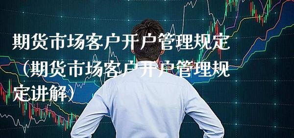 期货市场客户开户管理规定（期货市场客户开户管理规定讲解）_https://www.cqckcrrc.com_道指直播_第1张