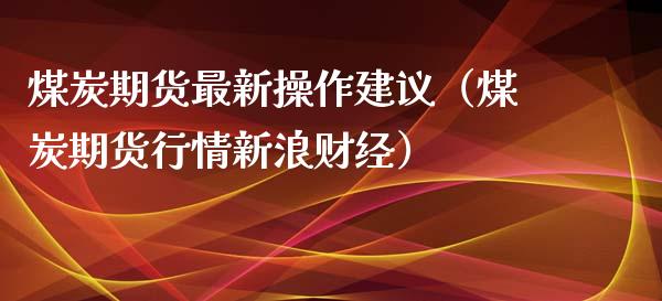 煤炭期货最新操作建议(煤炭期货行情新浪财经)_期货行情_第1张_期货投资网 煤炭期货最新操作建议(煤炭期货行情新浪财经)_https://www.cqckcrrc.com_期货行情_第1张