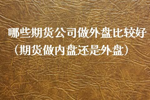 哪些期货公司做外盘比较好(期货做内盘还是外盘)_财经要闻_第1张_期货投资网 哪些期货公司做外盘比较好(期货做内盘还是外盘)_https://www.cqckcrrc.com_财经要闻_第1张