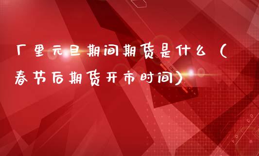 厂里元旦期间期货是什么(春节后期货开市时间)_财经要闻_第1张_期货投资网 厂里元旦期间期货是什么(春节后期货开市时间)_https://www.cqckcrrc.com_财经要闻_第1张