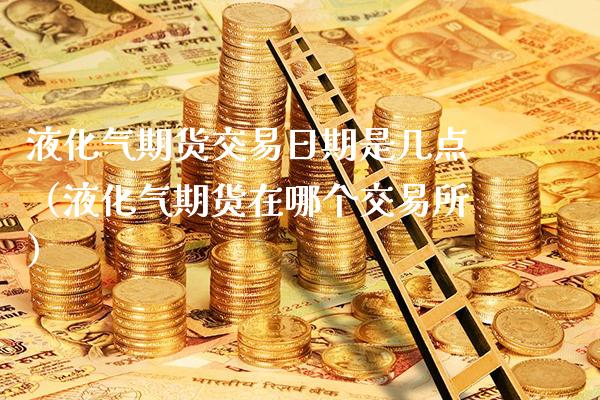 液化气期货交易日期是几点(液化气期货在哪个交易所)_恒生指数_第1张_期货投资网 液化气期货交易日期是几点(液化气期货在哪个交易所)_https://www.cqckcrrc.com_恒生指数_第1张