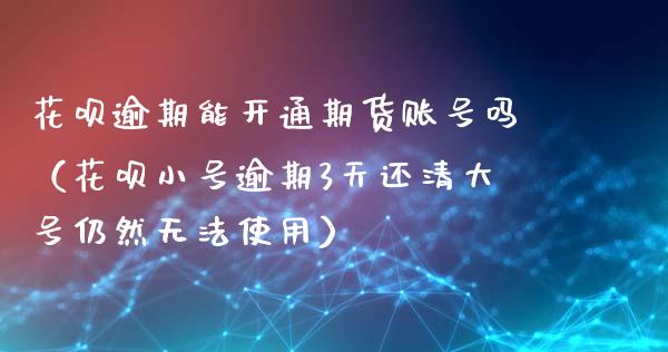 花呗逾期能开通期货账号吗（花呗小号逾期3天还清大号仍然无法使用）_https://www.cqckcrrc.com_恒生指数_第1张