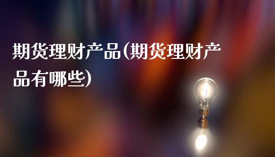 期货理财产品(期货理财产品有哪些)_恒指期货_第1张_期货投资网 期货理财产品(期货理财产品有哪些)_https://www.cqckcrrc.com_恒指期货_第1张