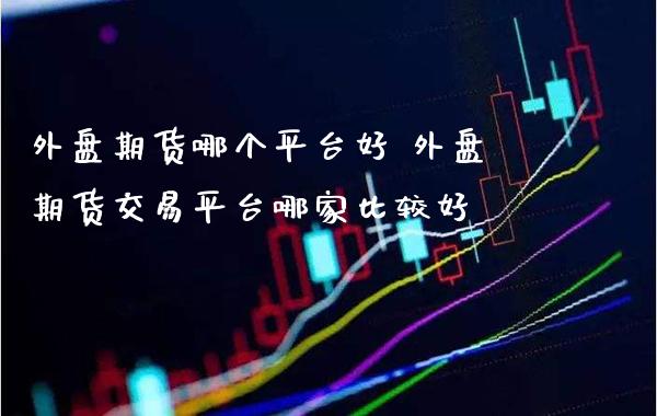 外盘期货哪个平台好 外盘期货交易平台哪家比较好_黄金期货_第1张_期货投资网 外盘期货哪个平台好 外盘期货交易平台哪家比较好_https://www.cqckcrrc.com_黄金期货_第1张