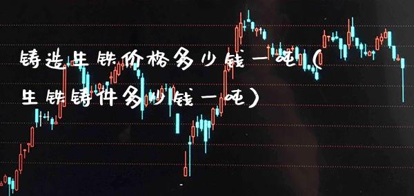 铸造生铁价格多少钱一吨(生铁铸件多少钱一吨)_原油期货_第1张_期货投资网 铸造生铁价格多少钱一吨(生铁铸件多少钱一吨)_https://www.cqckcrrc.com_原油期货_第1张