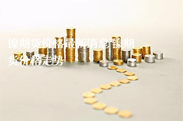 镍期货价格最新消息 镍期货价格走势_纳指直播_第1张_期货投资网 镍期货价格最新消息 镍期货价格走势_https://www.cqckcrrc.com_纳指直播_第1张