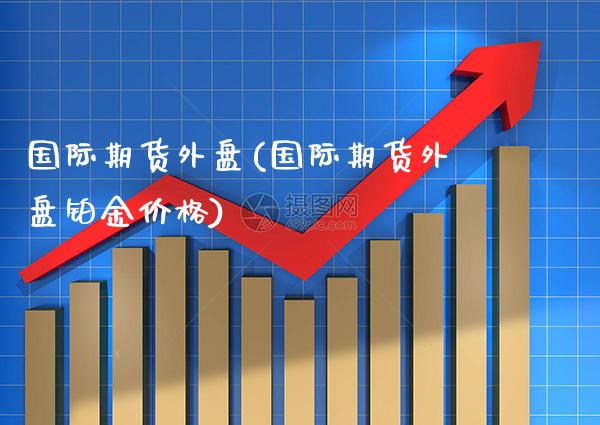 国际期货外盘(国际期货外盘铂金价格)_原油期货_第1张_期货投资网 国际期货外盘(国际期货外盘铂金价格)_https://www.cqckcrrc.com_原油期货_第1张
