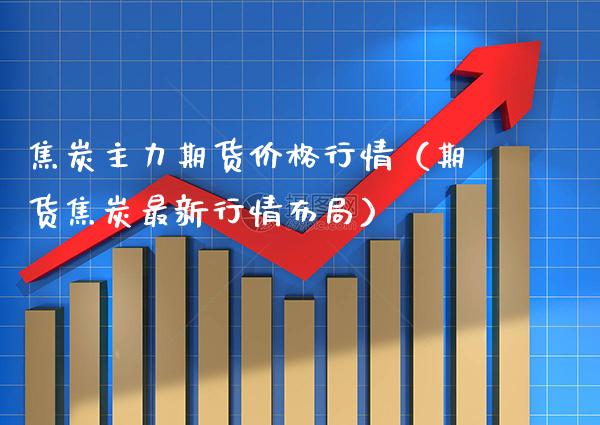 焦炭主力期货价格行情（期货焦炭最新行情布局）_https://www.cqckcrrc.com_纳指直播_第1张