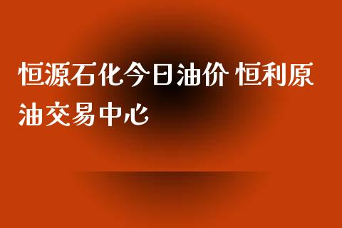 恒源石化今日油价 恒利原油交易中心_原油期货_第1张_期货投资网 恒源石化今日油价 恒利原油交易中心_https://www.cqckcrrc.com_原油期货_第1张