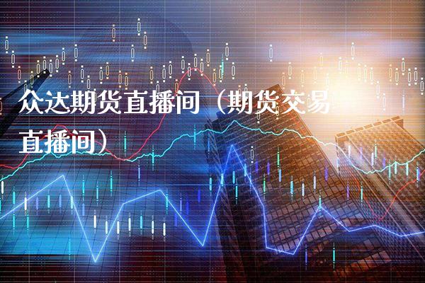 众达期货直播间(期货交易直播间)_国际期货_第1张_期货投资网 众达期货直播间(期货交易直播间)_https://www.cqckcrrc.com_国际期货_第1张