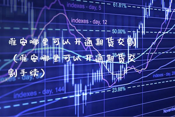 淮安哪里可以开通期货交割(淮安哪里可以开通期货交割手续)_期货理财_第1张_期货投资网 淮安哪里可以开通期货交割(淮安哪里可以开通期货交割手续)_https://www.cqckcrrc.com_期货理财_第1张