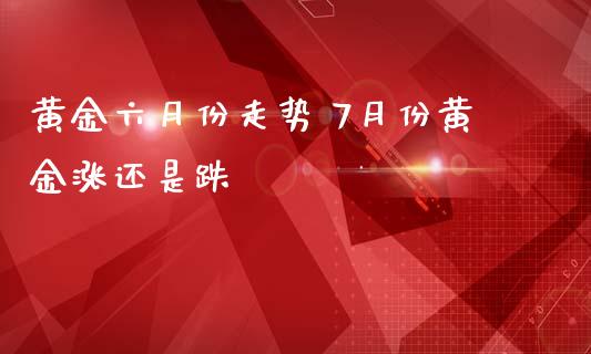 黄金六月份走势 7月份黄金涨还是跌_恒生指数_第1张_期货投资网 黄金六月份走势 7月份黄金涨还是跌_https://www.cqckcrrc.com_恒生指数_第1张