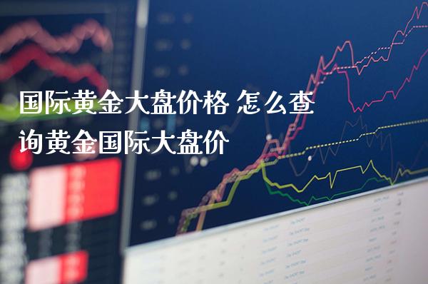 国际黄金大盘价格 怎么查询黄金国际大盘价_道指直播_第1张_期货投资网 国际黄金大盘价格 怎么查询黄金国际大盘价_https://www.cqckcrrc.com_道指直播_第1张