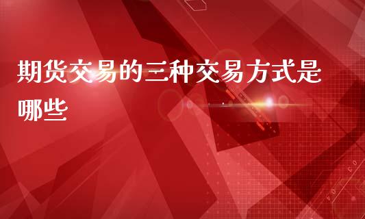 期货交易的三种交易方式是哪些_纳指直播_第1张_期货投资网 期货交易的三种交易方式是哪些_https://www.cqckcrrc.com_纳指直播_第1张