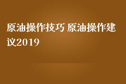 原油操作技巧 原油操作建议2019_https://www.cqckcrrc.com_原油期货_第1张